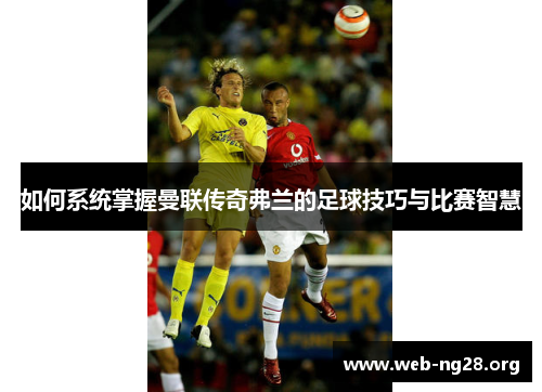 如何系统掌握曼联传奇弗兰的足球技巧与比赛智慧 如何系统掌握曼联传奇弗兰的足球技巧与比赛智慧