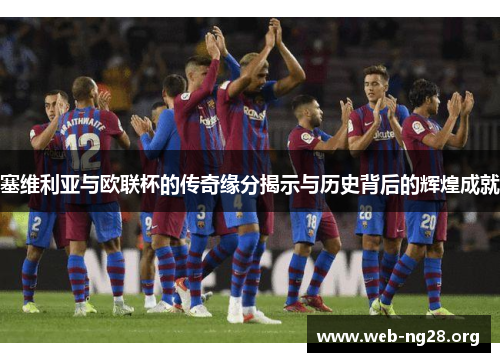 塞维利亚与欧联杯的传奇缘分揭示与历史背后的辉煌成就 塞维利亚与欧联杯的传奇缘分揭示与历史背后的辉煌成就