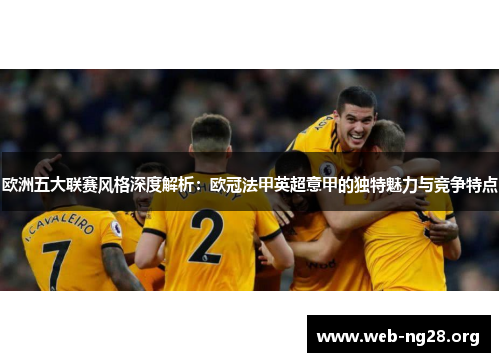 欧洲五大联赛风格深度解析:欧冠法甲英超意甲的独特魅力与竞争特点 欧洲五大联赛风格深度解析:欧冠法甲英超意甲的独特魅力与竞争特点