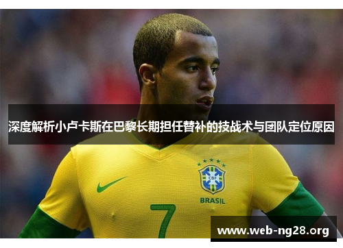 深度解析小卢卡斯在巴黎长期担任替补的技战术与团队定位原因 深度解析小卢卡斯在巴黎长期担任替补的技战术与团队定位原因