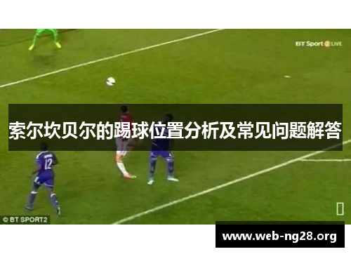 索尔坎贝尔的踢球位置分析及常见问题解答 索尔坎贝尔的踢球位置分析及常见问题解答