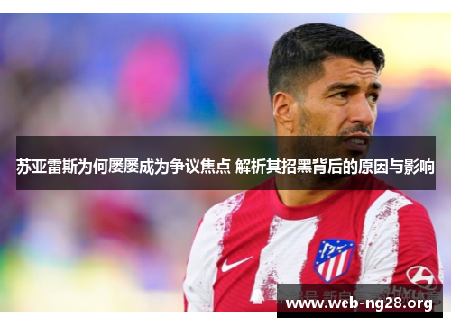 苏亚雷斯为何屡屡成为争议焦点 解析其招黑背后的原因与影响