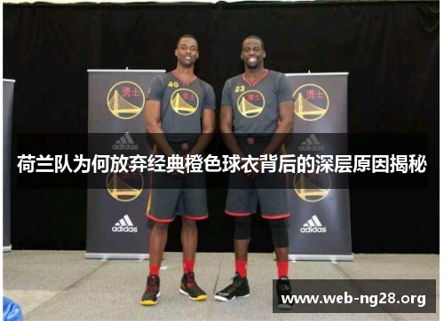 荷兰队为何放弃经典橙色球衣背后的深层原因揭秘 荷兰队为何放弃经典橙色球衣背后的深层原因揭秘