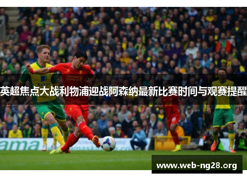 英超焦点大战利物浦迎战阿森纳最新比赛时间与观赛提醒 英超焦点大战利物浦迎战阿森纳最新比赛时间与观赛提醒