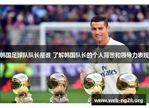 韩国足球队队长是谁 了解韩国队长的个人背景和领导力表现