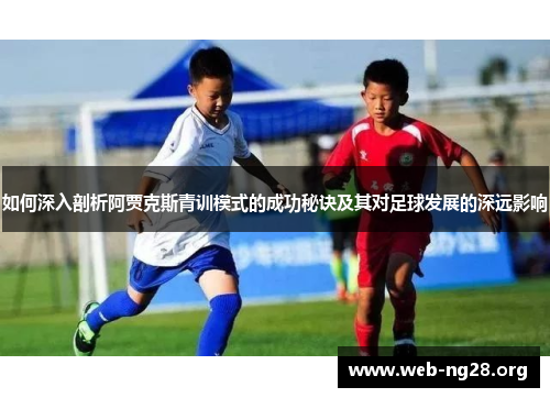 如何深入剖析阿贾克斯青训模式的成功秘诀及其对足球发展的深远影响 如何深入剖析阿贾克斯青训模式的成功秘诀及其对足球发展的深远影响