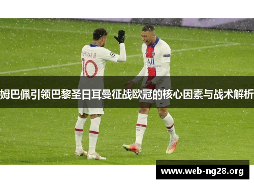 姆巴佩引领巴黎圣日耳曼征战欧冠的核心因素与战术解析