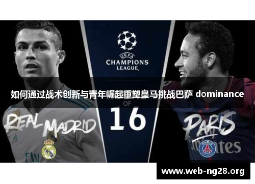 如何通过战术创新与青年崛起重塑皇马挑战巴萨 dominance