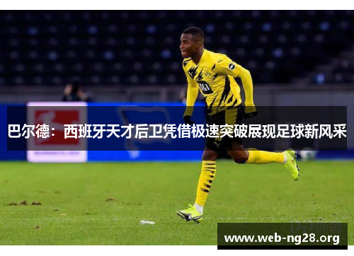 巴尔德：西班牙天才后卫凭借极速突破展现足球新风采