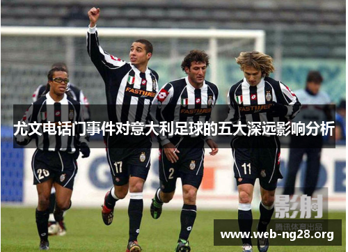 尤文电话门事件对意大利足球的五大深远影响分析