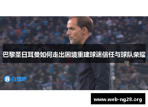 巴黎圣日耳曼如何走出困境重建球迷信任与球队荣耀
