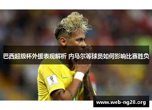 巴西超级杯外援表现解析 内马尔等球员如何影响比赛胜负
