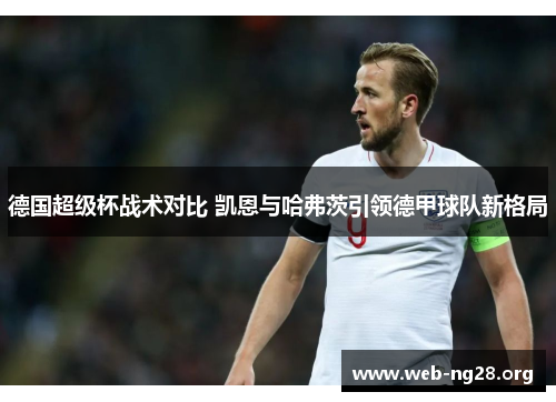 德国超级杯战术对比 凯恩与哈弗茨引领德甲球队新格局