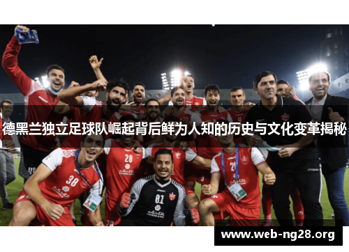 德黑兰独立足球队崛起背后鲜为人知的历史与文化变革揭秘