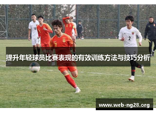 提升年轻球员比赛表现的有效训练方法与技巧分析