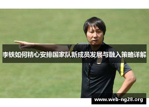 李铁如何精心安排国家队新成员发展与融入策略详解