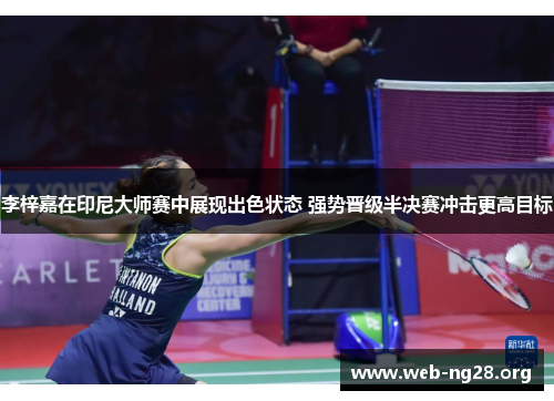 李梓嘉在印尼大师赛中展现出色状态 强势晋级半决赛冲击更高目标