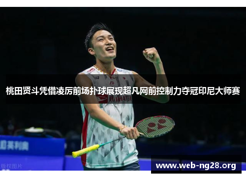 桃田贤斗凭借凌厉前场扑球展现超凡网前控制力夺冠印尼大师赛